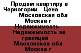 Продам квартиру в Черногории › Цена ­ 8 300 000 - Московская обл., Москва г. Недвижимость » Недвижимость за границей   . Московская обл.,Москва г.